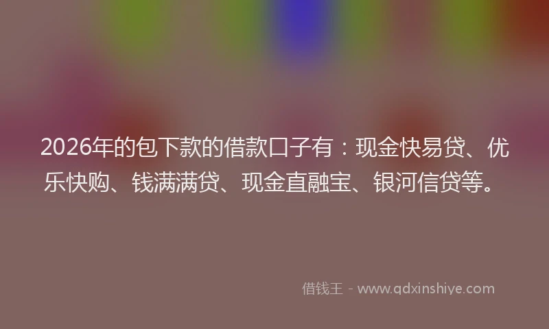 2026年的包下款的借款口子有：现金快易贷、优乐快购、钱满满贷、现金直融宝、银河信贷等。