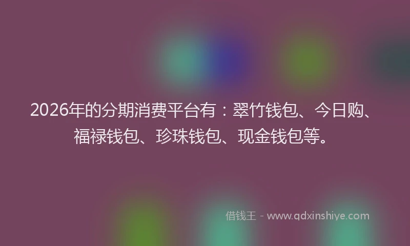 2026年的分期消费平台有：翠竹钱包、今日购、福禄钱包、珍珠钱包、现金钱包等。