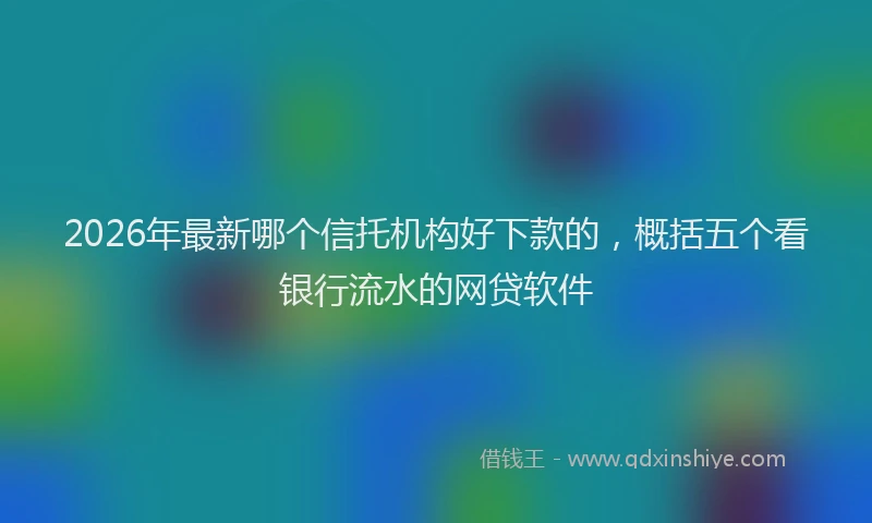 2026年最新哪个信托机构好下款的，概括五个看银行流水的网贷软件