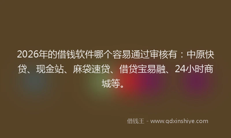 2026年的借钱软件哪个容易通过审核有：中原快贷、现金站、麻袋速贷、借贷宝易融、24小时商城等。