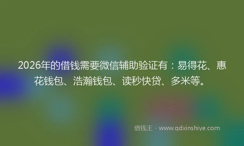 2026年的借钱需要微信辅助验证有：易得花、惠花钱包、浩瀚钱包、读秒快贷、多米等。