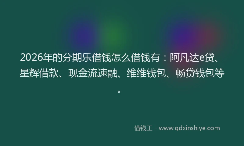 2026年的分期乐借钱怎么借钱有：阿凡达e贷、星辉借款、现金流速融、维维钱包、畅贷钱包等。