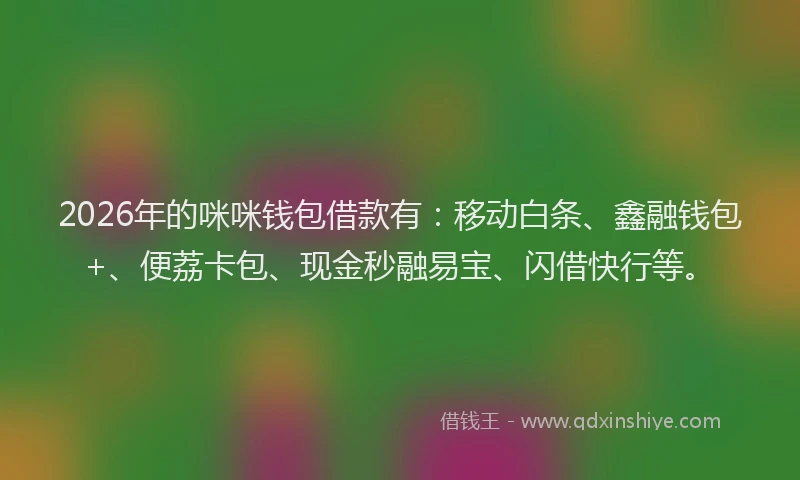 2026年的咪咪钱包借款有:移动白条、鑫融钱包+、便荔卡包、现金秒融易宝、闪借快行等。