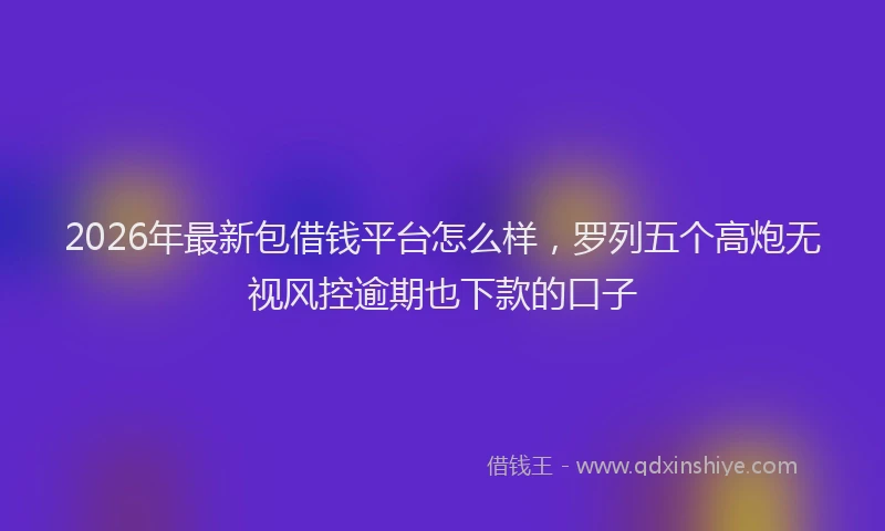 2026年最新包借钱平台怎么样,罗列五个高炮无视风控逾期也下款的口子