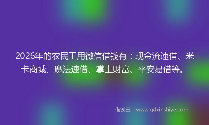 2026年的农民工用微信借钱有：现金流速借、米卡商城、魔法速借、掌上财富、平安易借等。