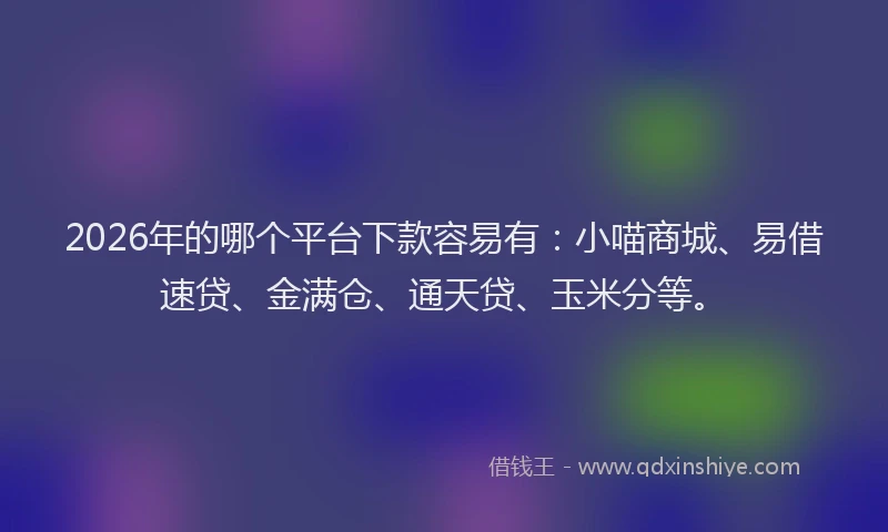 2026年的哪个平台下款容易有：小喵商城、易借速贷、金满仓、通天贷、玉米分等。