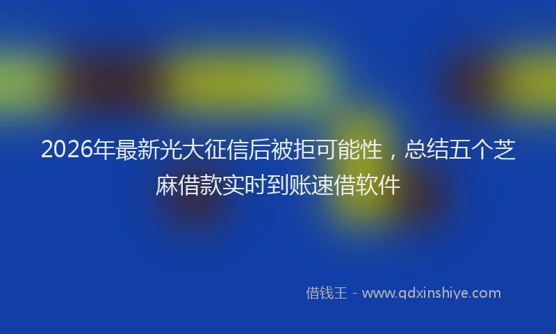 2026年最新光大征信后被拒可能性，总结五个芝麻借款实时到账速借软件