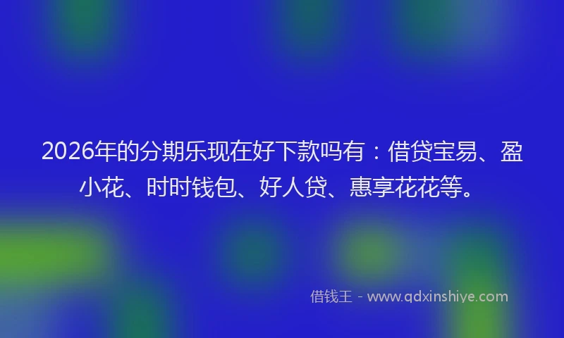 2026年的分期乐现在好下款吗有：借贷宝易、盈小花、时时钱包、好人贷、惠享花花等。