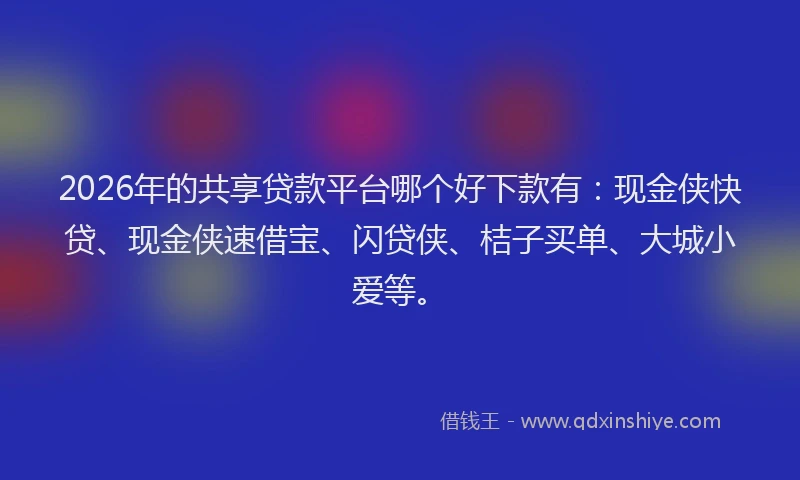 2026年的共享贷款平台哪个好下款有：现金侠快贷、现金侠速借宝、闪贷侠、桔子买单、大城小爱等。