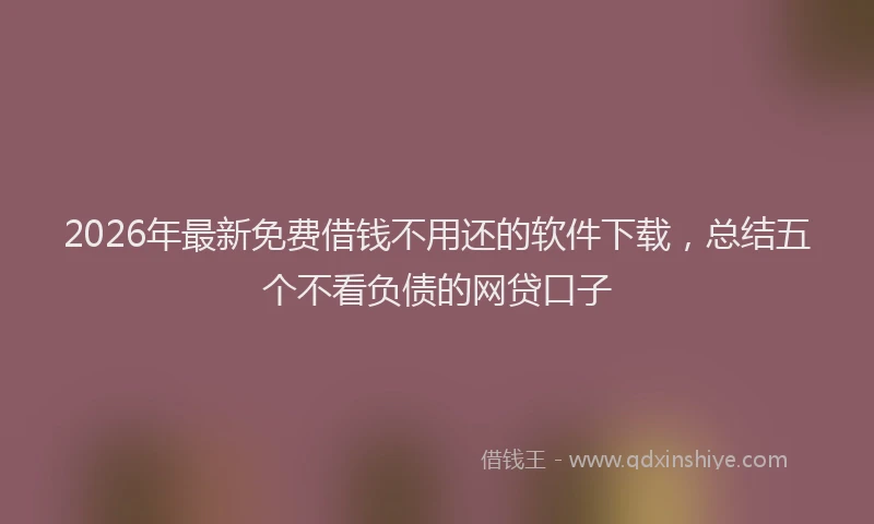 2026年最新免费借钱不用还的软件下载，总结五个不看负债的网贷口子