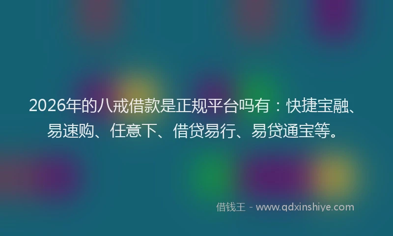 2026年的八戒借款是正规平台吗有：快捷宝融、易速购、任意下、借贷易行、易贷通宝等。