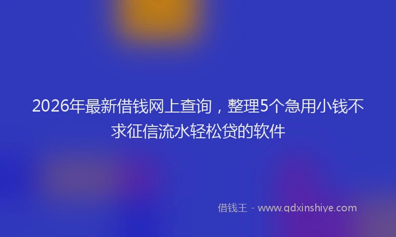 2026年最新借钱网上查询，整理5个急用小钱不求征信流水轻松贷的软件
