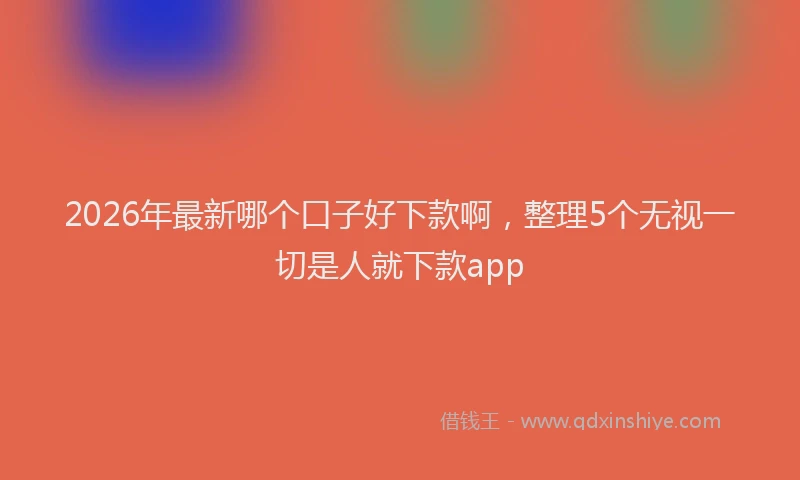 2026年最新哪个口子好下款啊，整理5个无视一切是人就下款app