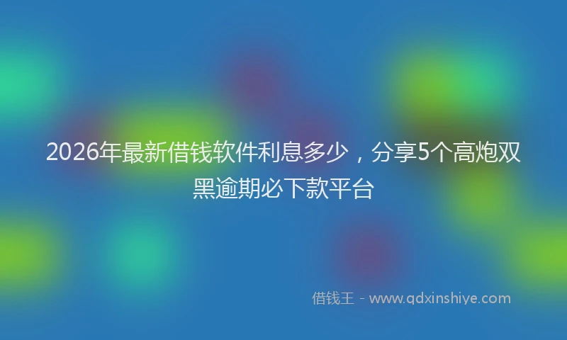 2026年最新借钱软件利息多少，分享5个高炮双黑逾期必下款平台