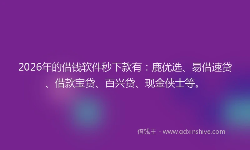 2026年的借钱软件秒下款有：鹿优选、易借速贷、借款宝贷、百兴贷、现金侠士等。