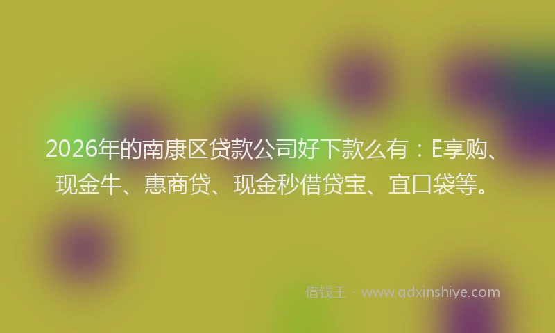 2026年的南康区贷款公司好下款么有:E享购、现金牛、惠商贷、现金秒借贷宝、宜口袋等。