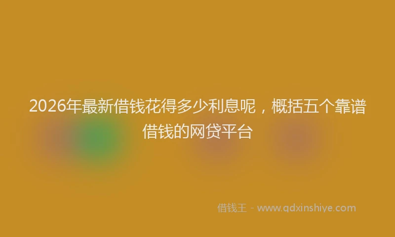 2026年最新借钱花得多少利息呢，概括五个靠谱借钱的网贷平台