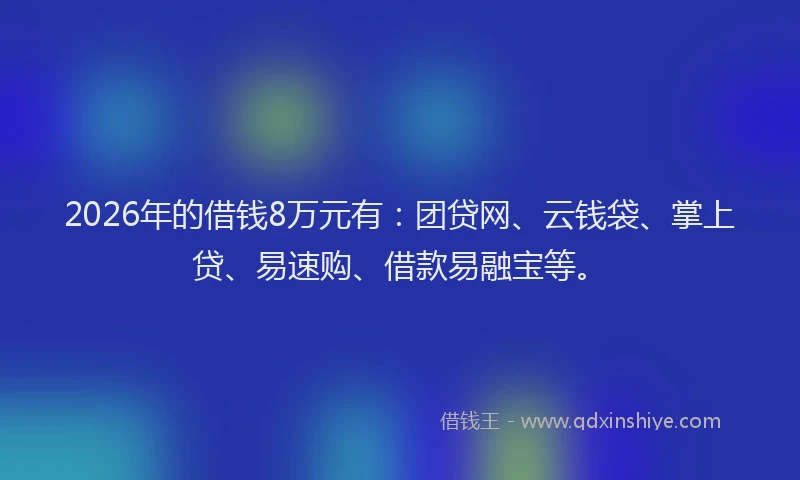 2026年的借钱8万元有:团贷网、云钱袋、掌上贷、易速购、借款易融宝等。