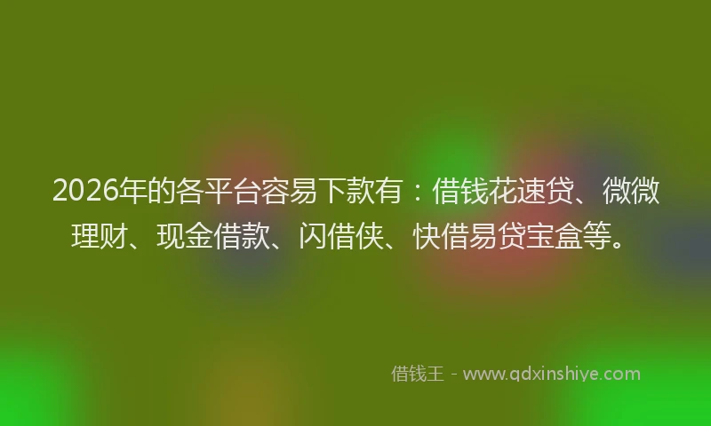 2026年的各平台容易下款有：借钱花速贷、微微理财、现金借款、闪借侠、快借易贷宝盒等。