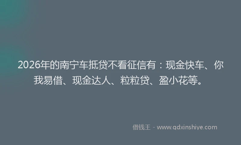 2026年的南宁车抵贷不看征信有:现金快车、你我易借、现金达人、粒粒贷、盈小花等。