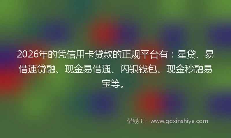 2026年的凭信用卡贷款的正规平台有：星贷、易借速贷融、现金易借通、闪银钱包、现金秒融易宝等。