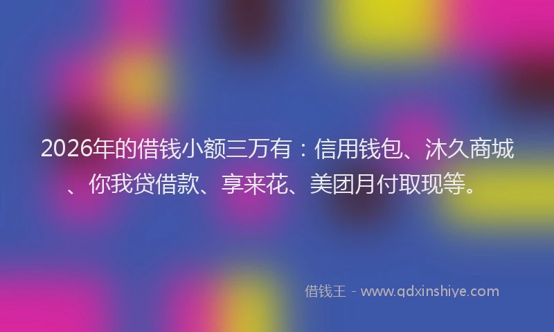 2026年的借钱小额三万有:信用钱包、沐久商城、你我贷借款、享来花、美团月付取现等。