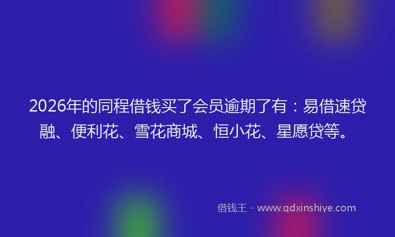 2026年的同程借钱买了会员逾期了有：易借速贷融、便利花、雪花商城、恒小花、星愿贷等。