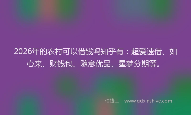 2026年的农村可以借钱吗知乎有：超爱速借、如心来、财钱包、随意优品、星梦分期等。