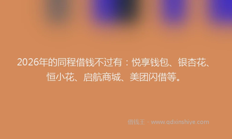 2026年的同程借钱不过有：悦享钱包、银杏花、恒小花、启航商城、美团闪借等。
