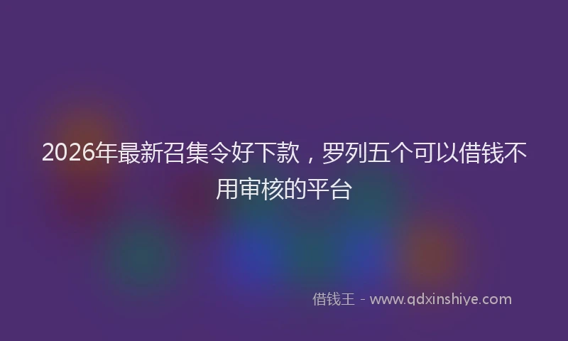 2026年最新召集令好下款，罗列五个可以借钱不用审核的平台