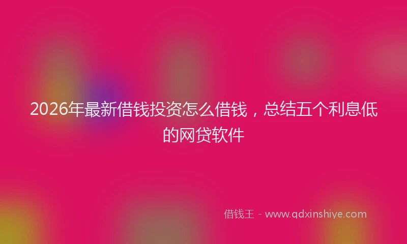 2026年最新借钱投资怎么借钱，总结五个利息低的网贷软件