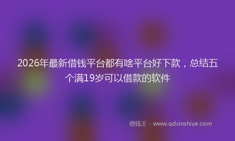 2026年最新借钱平台都有啥平台好下款，总结五个满19岁可以借款的软件