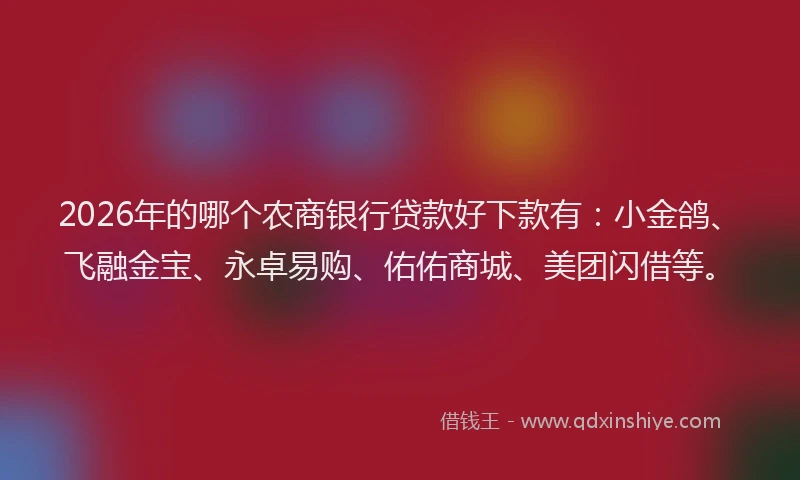 2026年的哪个农商银行贷款好下款有：小金鸽、飞融金宝、永卓易购、佑佑商城、美团闪借等。