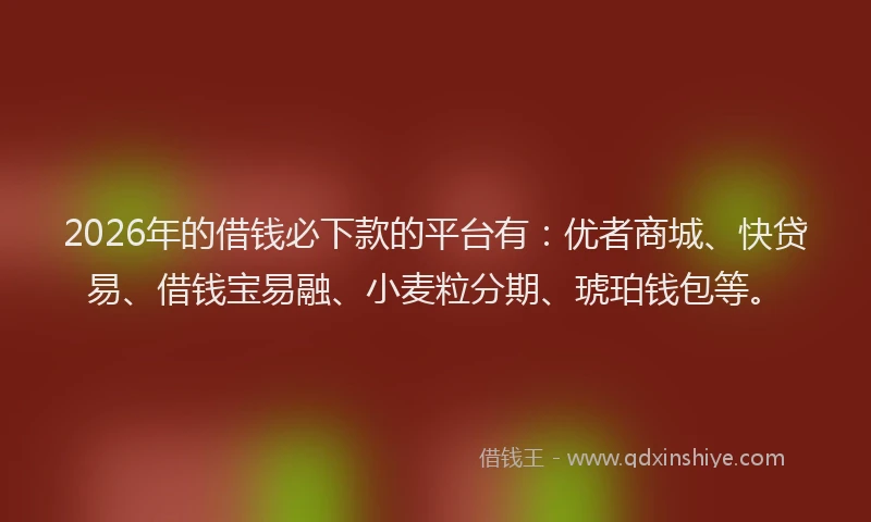 2026年的借钱必下款的平台有：优者商城、快贷易、借钱宝易融、小麦粒分期、琥珀钱包等。