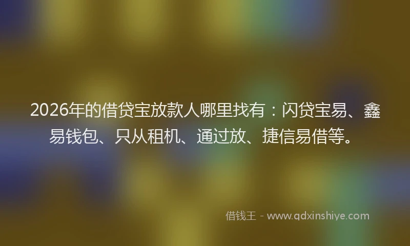 2026年的借贷宝放款人哪里找有：闪贷宝易、鑫易钱包、只从租机、通过放、捷信易借等。