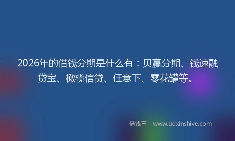 2026年的借钱分期是什么有:贝赢分期、钱速融贷宝、橄榄信贷、任意下、零花罐等。