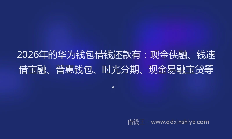 2026年的华为钱包借钱还款有：现金侠融、钱速借宝融、普惠钱包、时光分期、现金易融宝贷等。