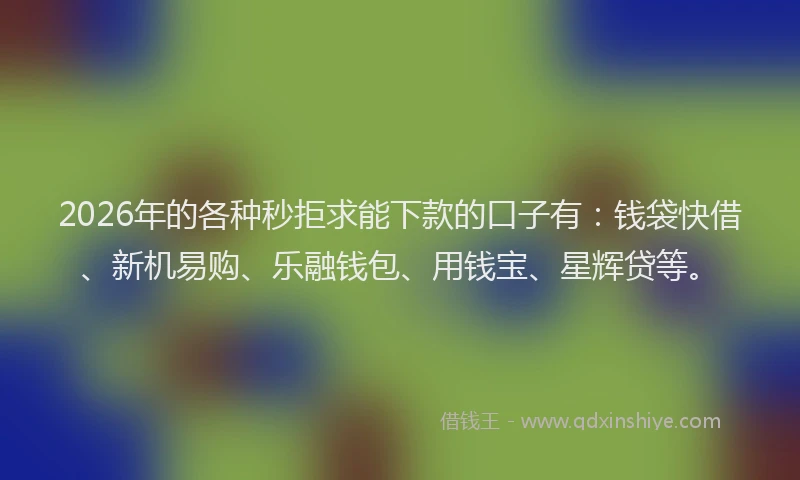 2026年的各种秒拒求能下款的口子有：钱袋快借、新机易购、乐融钱包、用钱宝、星辉贷等。
