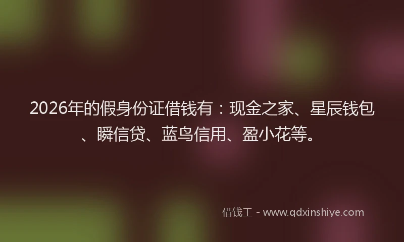 2026年的假身份证借钱有：现金之家、星辰钱包、瞬信贷、蓝鸟信用、盈小花等。