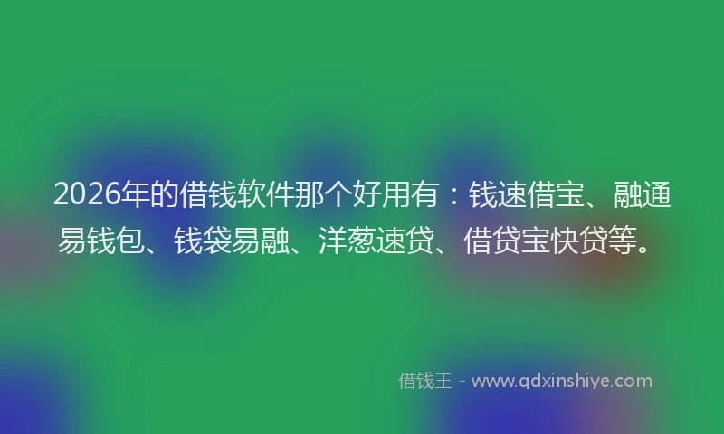 2026年的借钱软件那个好用有：钱速借宝、融通易钱包、钱袋易融、洋葱速贷、借贷宝快贷等。