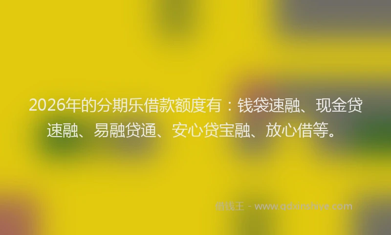 2026年的分期乐借款额度有：钱袋速融、现金贷速融、易融贷通、安心贷宝融、放心借等。