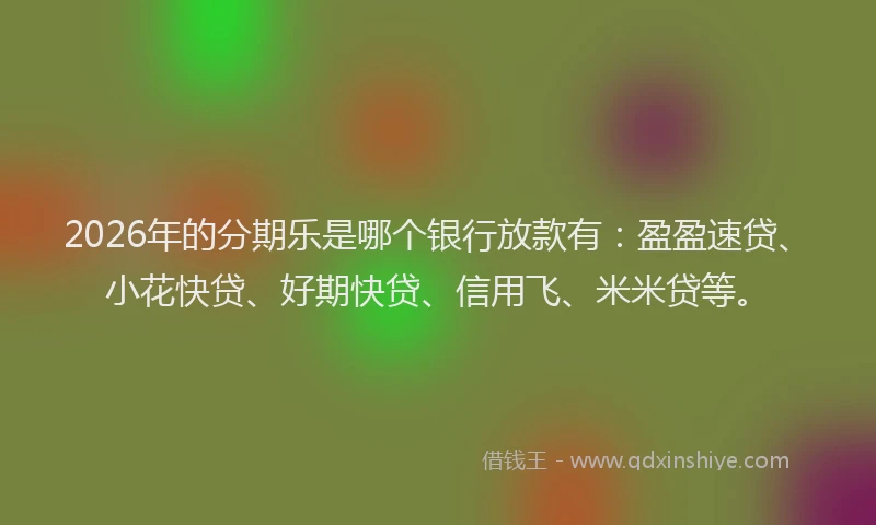 2026年的分期乐是哪个银行放款有：盈盈速贷、小花快贷、好期快贷、信用飞、米米贷等。