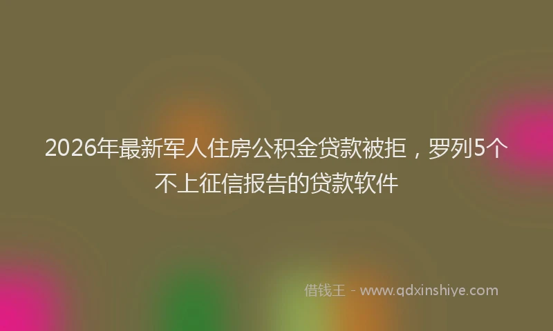 2026年最新军人住房公积金贷款被拒，罗列5个不上征信报告的贷款软件