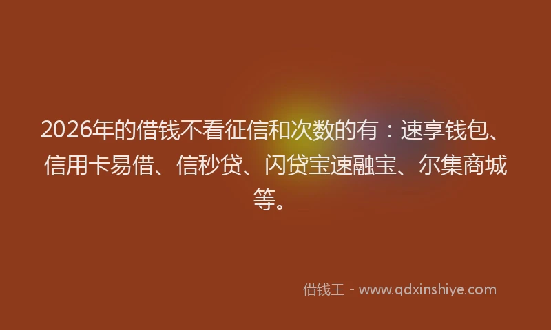 2026年的借钱不看征信和次数的有：速享钱包、信用卡易借、信秒贷、闪贷宝速融宝、尔集商城等。