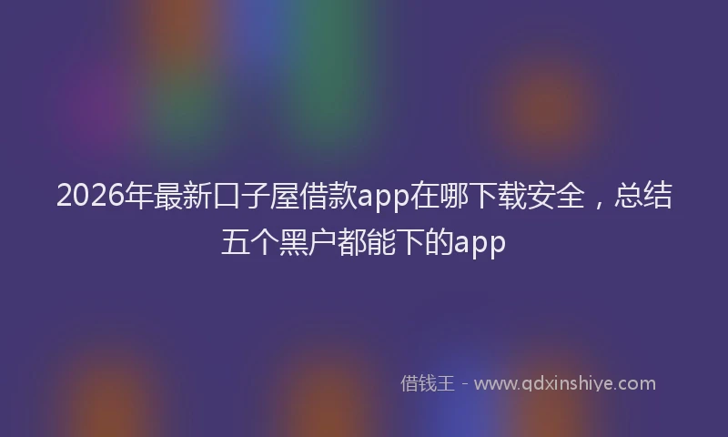 2026年最新口子屋借款app在哪下载安全，总结五个黑户都能下的app