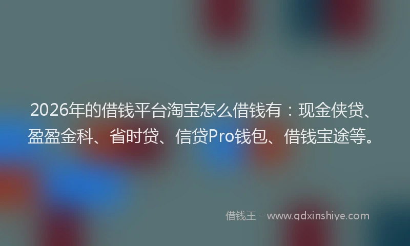 2026年的借钱平台淘宝怎么借钱有：现金侠贷、盈盈金科、省时贷、信贷Pro钱包、借钱宝途等。