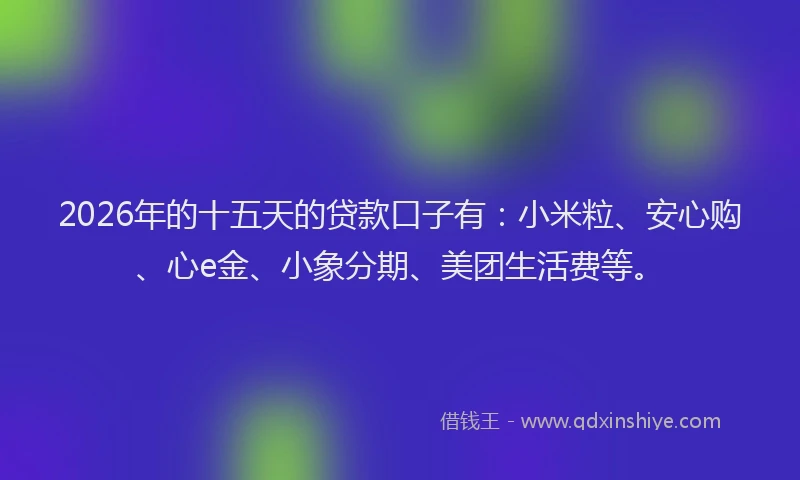 2026年的十五天的贷款口子有：小米粒、安心购、心e金、小象分期、美团生活费等。