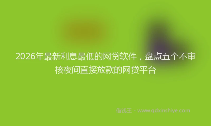 2026年最新利息最低的网贷软件,盘点五个不审核夜间直接放款的网贷平台