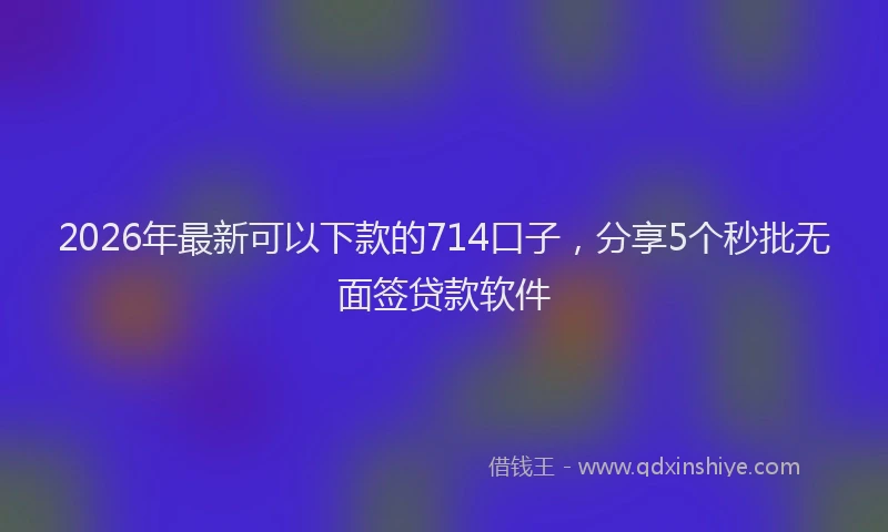 2026年最新可以下款的714口子，分享5个秒批无面签贷款软件