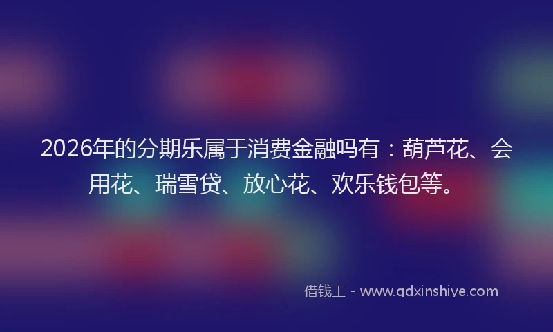 2026年的分期乐属于消费金融吗有：葫芦花、会用花、瑞雪贷、放心花、欢乐钱包等。